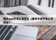 重庆app开发公司排名（重庆手游开发公司排名）