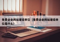 免费企业网站建设单位（免费企业网站建设单位是什么）