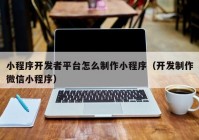 小程序开发者平台怎么制作小程序（开发制作微信小程序）