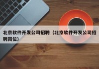 北京软件开发公司招聘（北京软件开发公司招聘岗位）