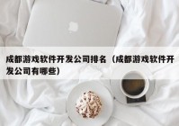 成都游戏软件开发公司排名（成都游戏软件开发公司有哪些）