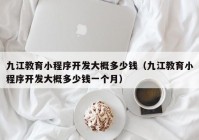 九江教育小程序开发大概多少钱（九江教育小程序开发大概多少钱一个月）