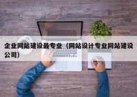 企业网站建设最专业（网站设计专业网站建设公司）