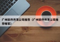 广州软件开发公司推荐（广州软件开发公司推荐哪家）