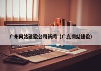 广州网站建设公司新闻（广东网站建设）