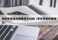 软件开发培训需要多长时间（学开发软件要多久）