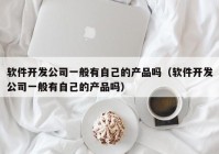 软件开发公司一般有自己的产品吗（软件开发公司一般有自己的产品吗）