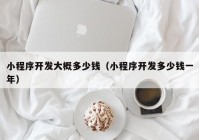 小程序开发大概多少钱（小程序开发多少钱一年）