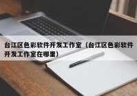 台江区色彩软件开发工作室（台江区色彩软件开发工作室在哪里）