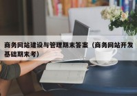 商务网站建设与管理期末答案（商务网站开发基础期末考）