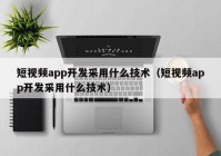 短视频app开发采用什么技术（短视频app开发采用什么技术）