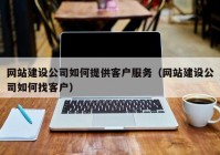 网站建设公司如何提供客户服务（网站建设公司如何找客户）