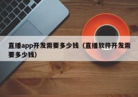 直播app开发需要多少钱（直播软件开发需要多少钱）