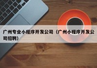 广州专业小程序开发公司（广州小程序开发公司招聘）