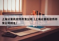 上海计算机软件开发公司（上海计算机软件开发公司排名）