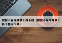 微信小程序开发工具下载（微信小程序开发工具下载不下来）