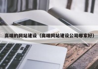 高端的网站建设（高端网站建设公司哪家好）